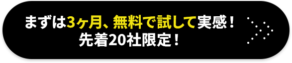 まずは3ヶ月、無料で試して実感！先着20社限定！