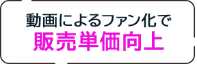 動画によるファン化で販売単価向上