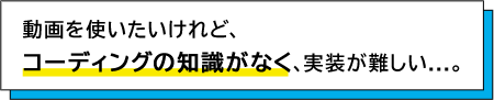 動画を使いたいけれど、コーディングの知識がなく、実装が難しい。