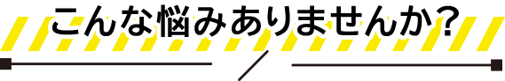 こんな悩みありませんか？